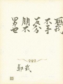 男朋友不联系我也不分手我该怎么挽回