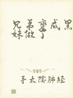 兄弟变成黑皮辣妹做了