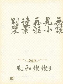 别后再见无归期裴景淮小说在线阅读