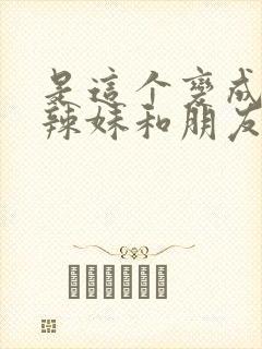 是这个变成黑皮辣妹和朋友做了