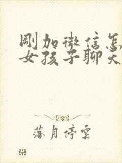 刚加微信怎么跟女孩子聊天