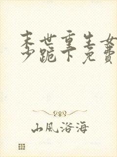 末世重生女王帝少跪下免费阅读