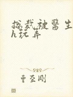 总裁被医生调教h玩弄