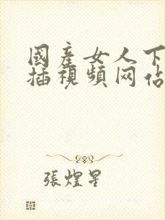 国产女人下面被插视频网站