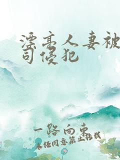 漂亮人妻被夫上司侵犯