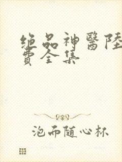 绝品神医陆逸免费全集