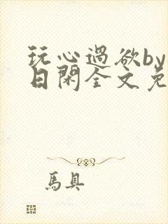 玩心过欲by半日闲全文免费阅读笔趣阁