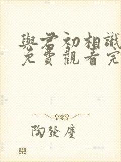 与君初相识短剧免费观看完整版高清