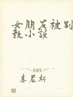 女朋友被别人调教小说