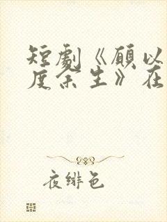 短剧《愿以轻舟度余生》在线观看