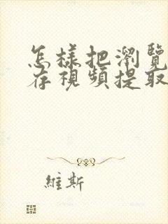 怎样把浏览器缓存视频提取到本地视频