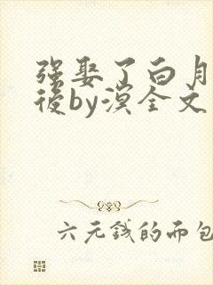 强娶了白月光影后by溟全文阅读