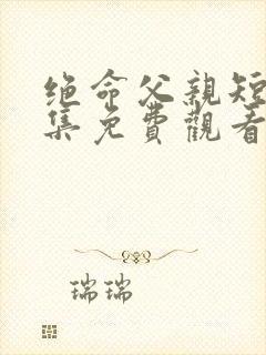 绝命父亲短剧全集免费观看