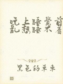 晚上睡觉前脑子乱想睡不着