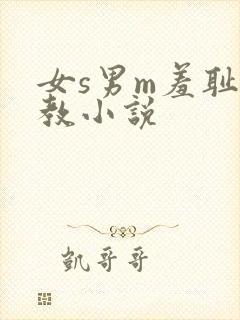 女s男m羞耻调教小说