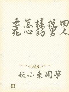 要怎样挽回对你死心的男人