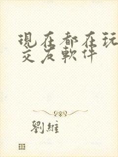 现在都在玩什么交友软件