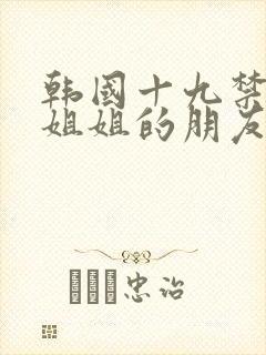韩国十九禁电影姐姐的朋友