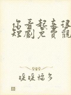 你看起来很好亲短剧免费观看