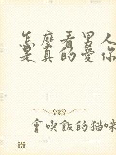 怎么看男人是不是真的爱你