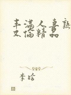 丰满人妻熟妇乱又伦精品