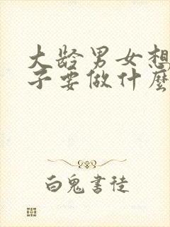 大龄男女想生孩子要做什么检查