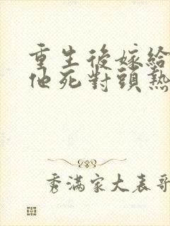 重生后嫁给渣男他死对头热播短剧