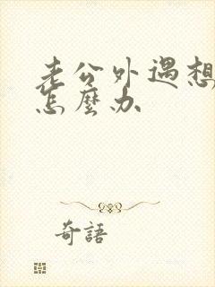 老公外遇想离婚怎么办