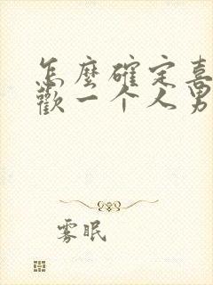 怎么确定喜不喜欢一个人男生