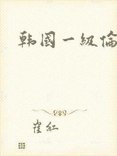 韩国一级伦理片