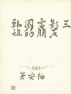 韩国电影三级姐姐的朋友