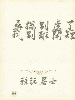 桑总别虐了靠近我别离开短剧未删减