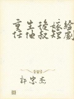 重生后嫁给了前任他叔短剧作品