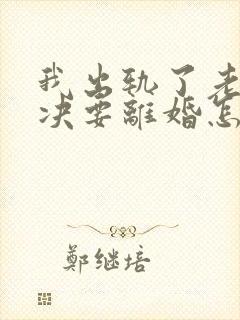 我出轨了老公坚决要离婚怎么解决