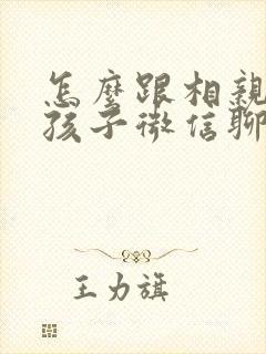 怎么跟相亲的女孩子微信聊天