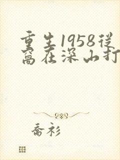 重生1958从窝在深山打猎开始小说最新