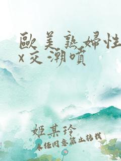 欧美熟妇性xxx交潮喷