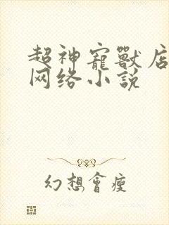 超神宠兽店苏平网络小说