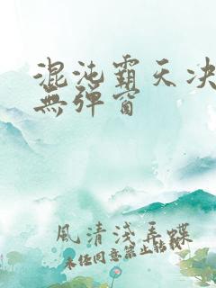 混沌霸天决全文无弹窗