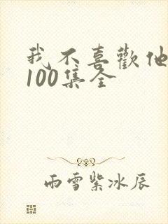 我不喜欢他短剧100集全
