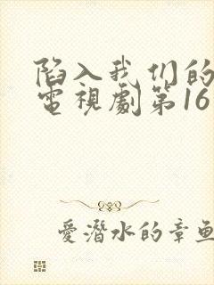 陷入我们的热恋电视剧第16集