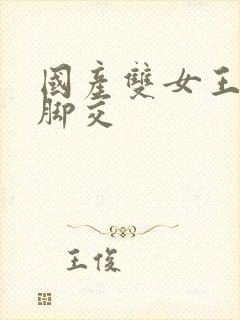 国产双女王调教脚交