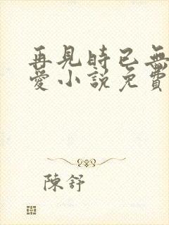 再见时已无恨无爱小说免费阅读