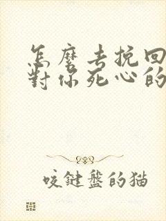 怎么去挽回一个对你死心的男人