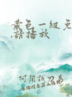 黄色一级免费片,请播放