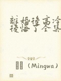 离婚后高冷总裁后悔了全集完整版