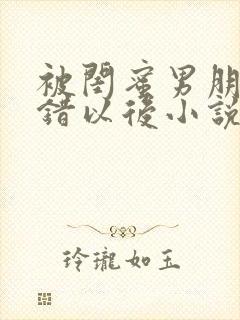 被闺蜜男朋友上错以后小说