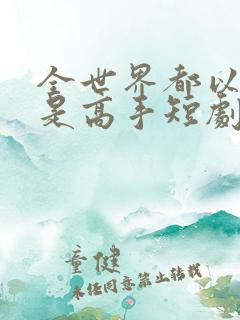 全世界都以为我是高手短剧合集