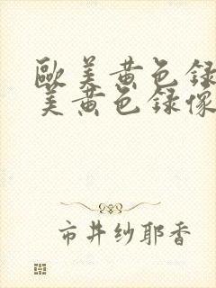 欧美黄色录像欧美黄色录像