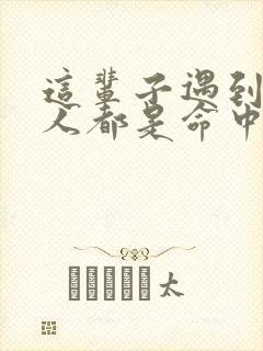 这辈子遇到什么人都是命中注定